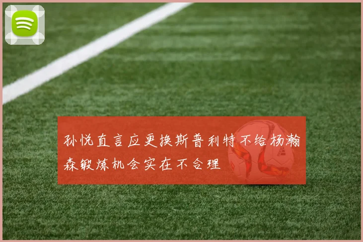 孙悦直言应更换斯普利特不给杨瀚森锻炼机会实在不合理