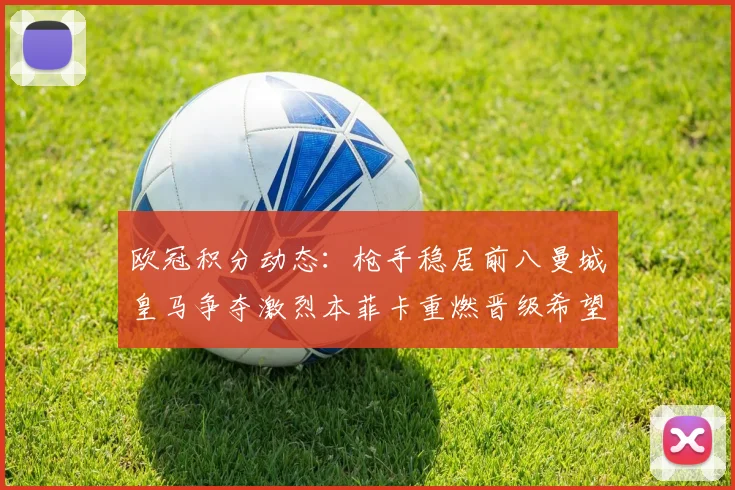 欧冠积分动态：枪手稳居前八曼城皇马争夺激烈本菲卡重燃晋级希望