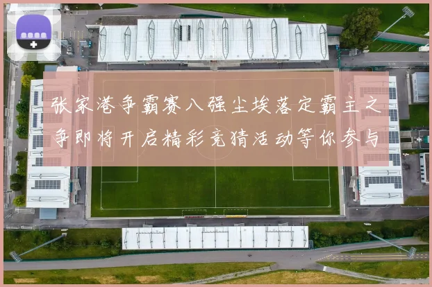 张家港争霸赛八强尘埃落定霸主之争即将开启精彩竞猜活动等你参与