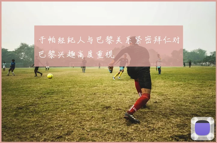 于帕经纪人与巴黎关系紧密拜仁对巴黎兴趣高度重视