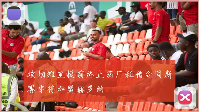 埃切维里提前终止药厂租借合同新赛季将加盟赫罗纳