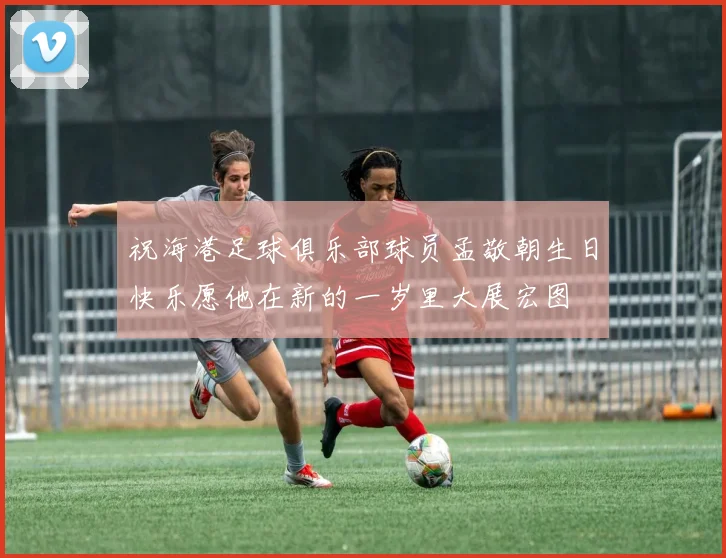 祝海港足球俱乐部球员孟敬朝生日快乐愿他在新的一岁里大展宏图