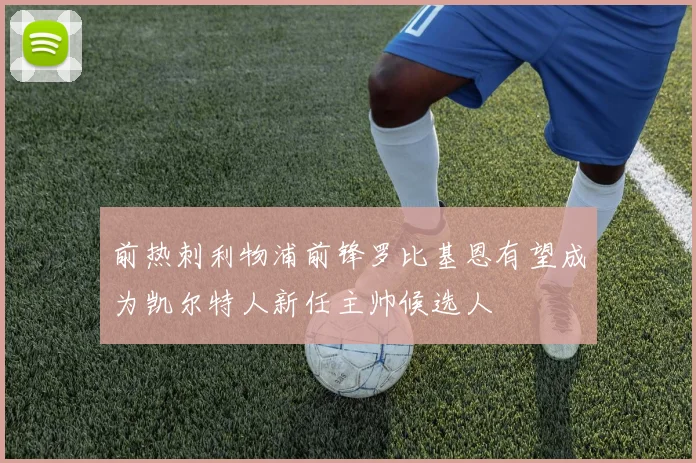 前热刺利物浦前锋罗比基恩有望成为凯尔特人新任主帅候选人