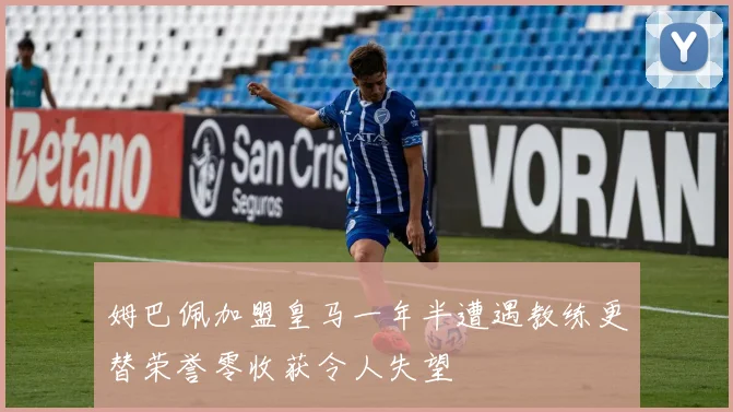 姆巴佩加盟皇马一年半遭遇教练更替荣誉零收获令人失望
