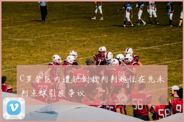 C罗禁区内遭铲倒裁判判越位在先未判点球引发争议