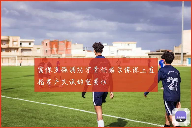 富保罗强调防守责任感录像课上直指客户失误的重要性