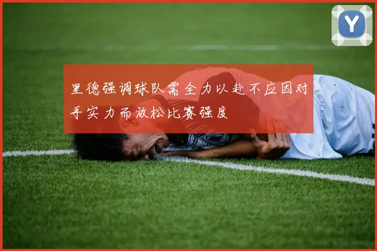 里德强调球队需全力以赴不应因对手实力而放松比赛强度