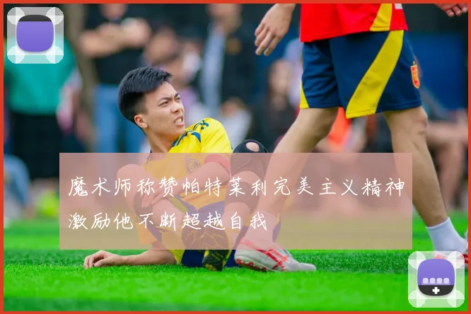 魔术师称赞帕特莱利完美主义精神激励他不断超越自我