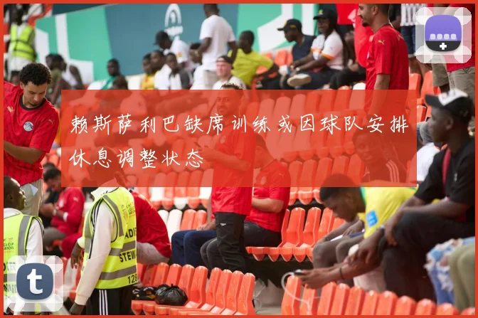 赖斯萨利巴缺席训练或因球队安排休息调整状态
