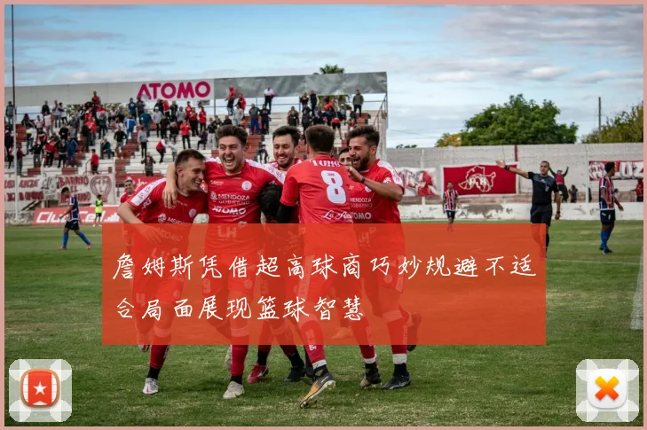 詹姆斯凭借超高球商巧妙规避不适合局面展现篮球智慧