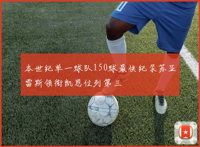本世纪单一球队150球最快纪录苏亚雷斯领衔凯恩位列第三