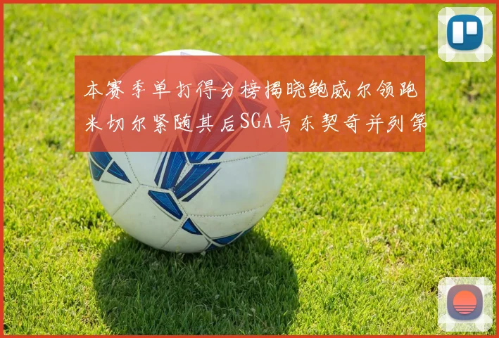 本赛季单打得分榜揭晓鲍威尔领跑米切尔紧随其后SGA与东契奇并列第三