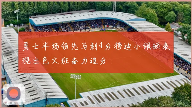 勇士半场领先马刺4分穆迪小佩顿表现出色文班奋力追分