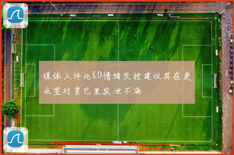 媒体人评论KD情绪失控建议其在更衣室对贾巴里发泄不满