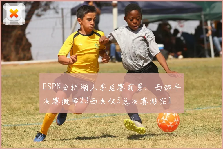 ESPN分析湖人季后赛前景：西部半决赛概率23西决仅5总决赛渺茫1