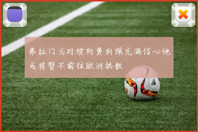 弗拉门戈对续约费利佩充满信心他或将暂不前往欧洲执教