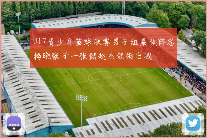 U17青少年篮球联赛男子组最佳阵容揭晓张子一张懿赵杰领衔出战