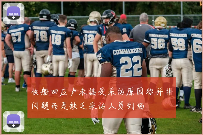 快船回应卢未接受采访原因称并非问题而是缺乏采访人员到场