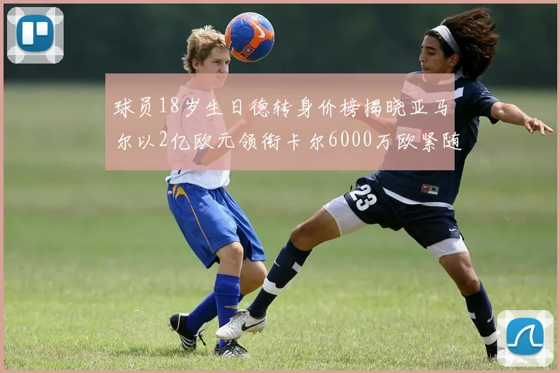 球员18岁生日德转身价榜揭晓亚马尔以2亿欧元领衔卡尔6000万欧紧随其后