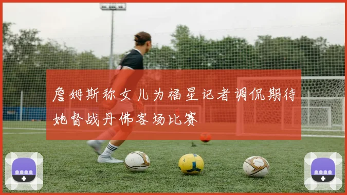 詹姆斯称女儿为福星记者调侃期待她督战丹佛客场比赛
