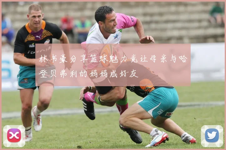 林书豪分享篮球魅力竟让母亲与哈登贝弗利的妈妈成好友