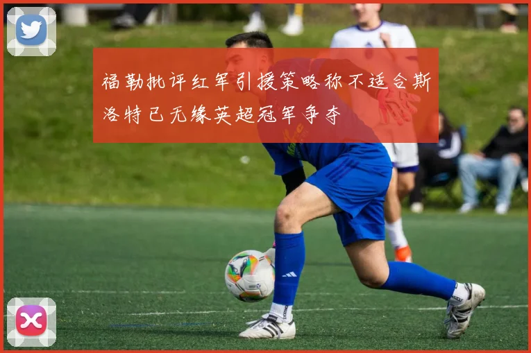 福勒批评红军引援策略称不适合斯洛特已无缘英超冠军争夺