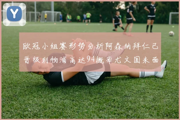 欧冠小组赛形势分析阿森纳拜仁已晋级利物浦高达94概率尤文国米面临挑战