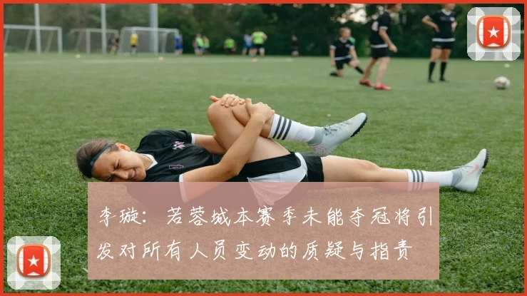 李璇：若蓉城本赛季未能夺冠将引发对所有人员变动的质疑与指责