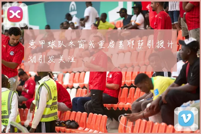 意甲球队冬窗或重启基耶萨引援计划引发关注