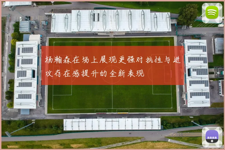 杨瀚森在场上展现更强对抗性与进攻存在感提升的全新表现