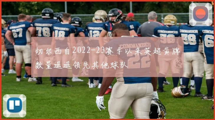 切尔西自2022-23赛季以来英超黄牌数量遥遥领先其他球队