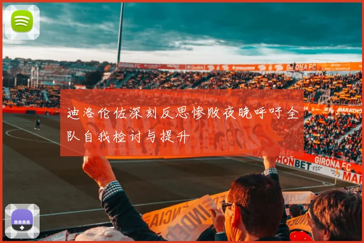 迪洛伦佐深刻反思惨败夜晚呼吁全队自我检讨与提升