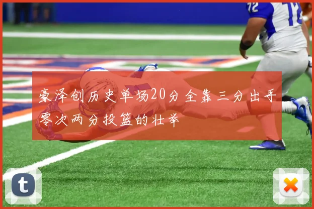 豪泽创历史单场20分全靠三分出手零次两分投篮的壮举