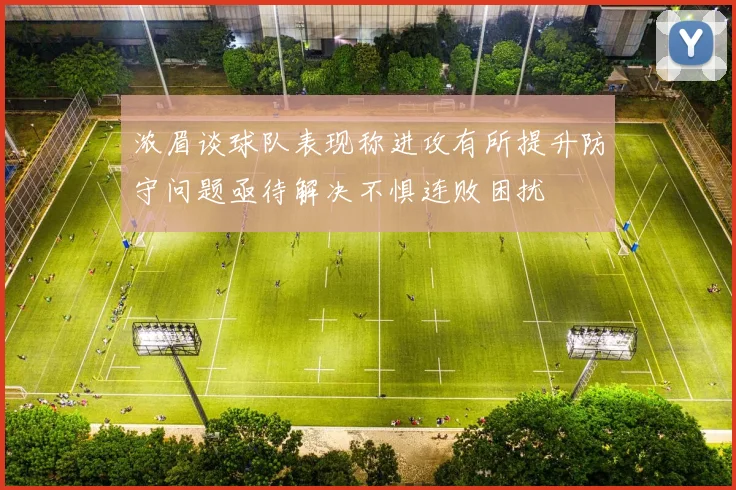 浓眉谈球队表现称进攻有所提升防守问题亟待解决不惧连败困扰