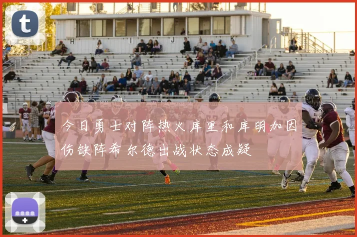 今日勇士对阵热火库里和库明加因伤缺阵希尔德出战状态成疑