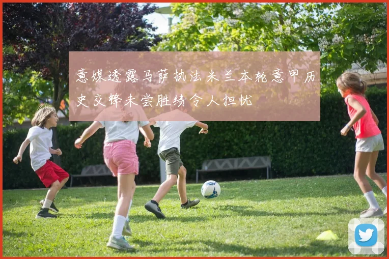 意媒透露马萨执法米兰本轮意甲历史交锋未尝胜绩令人担忧