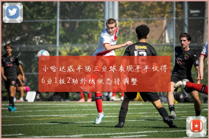 小哈达威半场三分球表现平平仅得6分1板2助外线状态待调整