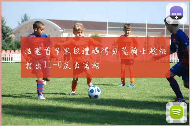 活塞首节末段遭遇得分荒骑士趁机打出11-0反击高潮