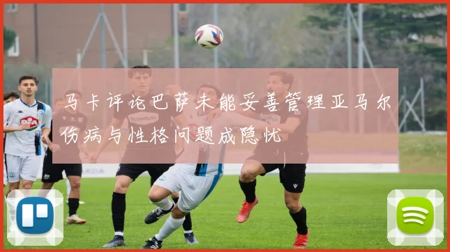 马卡评论巴萨未能妥善管理亚马尔伤病与性格问题成隐忧