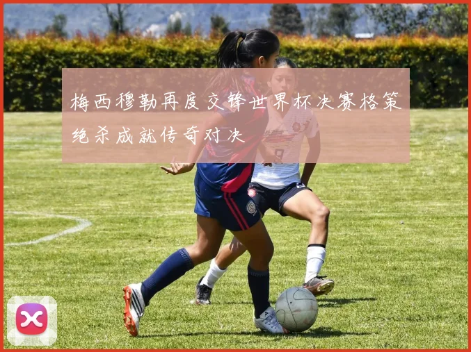 梅西穆勒再度交锋世界杯决赛格策绝杀成就传奇对决