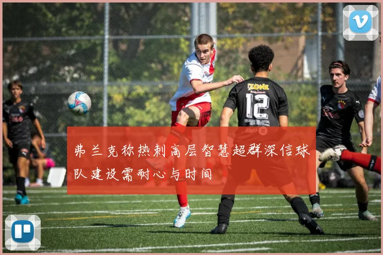 弗兰克称热刺高层智慧超群深信球队建设需耐心与时间