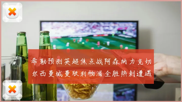 希勒预测英超焦点战阿森纳力克切尔西曼城曼联利物浦全胜热刺遭遇失利