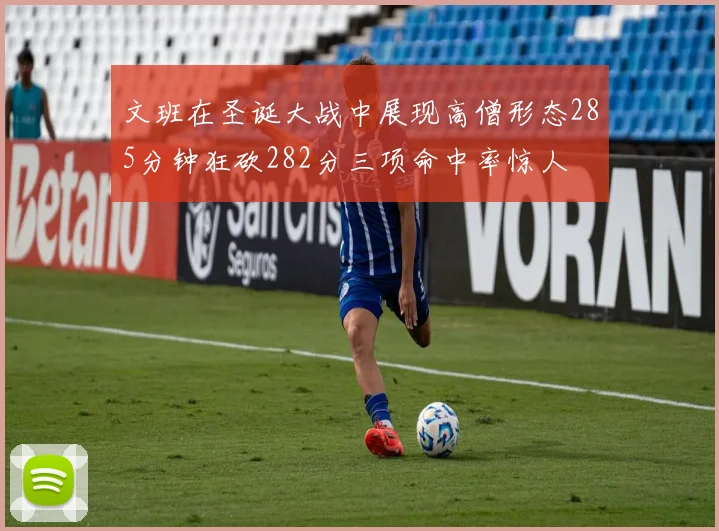 文班在圣诞大战中展现高僧形态285分钟狂砍282分三项命中率惊人