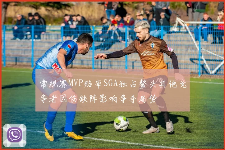 常规赛MVP赔率SGA独占鳌头其他竞争者因伤缺阵影响争夺局势