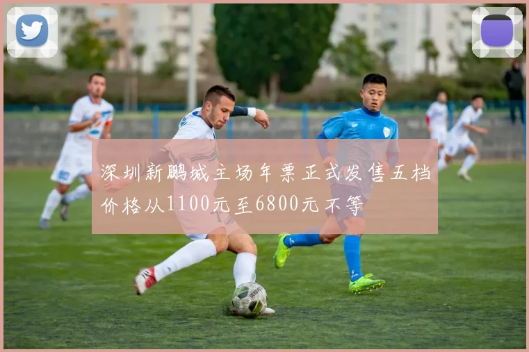 深圳新鹏城主场年票正式发售五档价格从1100元至6800元不等