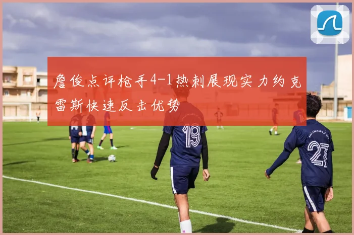 詹俊点评枪手4-1热刺展现实力约克雷斯快速反击优势