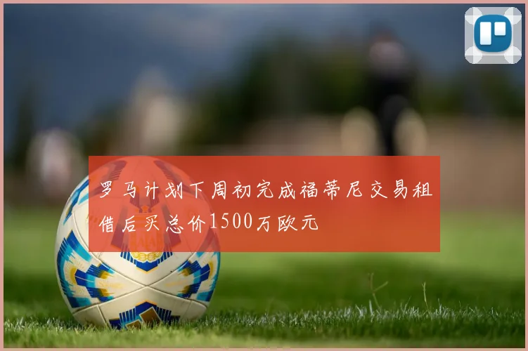 罗马计划下周初完成福蒂尼交易租借后买总价1500万欧元