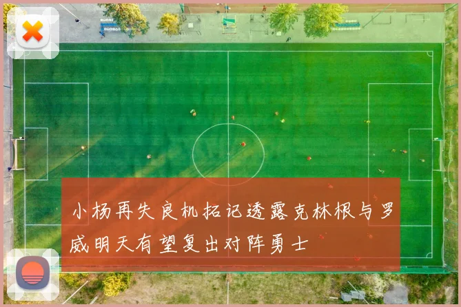 小杨再失良机拓记透露克林根与罗威明天有望复出对阵勇士