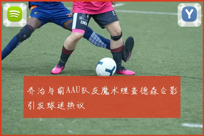 乔治与前AAU队友魔术理查德森合影引发球迷热议