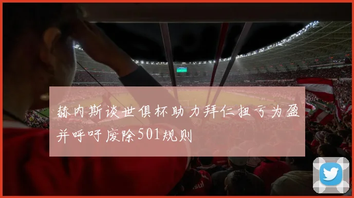 赫内斯谈世俱杯助力拜仁扭亏为盈并呼吁废除501规则